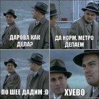 Дарова как дела? Да норм, метро делаем по шее дадим :D хуево