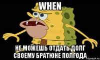 when не можешь отдать долг своему братюне полгода