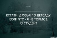 Кстати, друзья по детсаду, если что - я не тормоз.
© студент