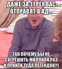 даже за 1 грех вас отправят в ад... так почему бы не согрешить миллион раз и прийти туда легендой?)