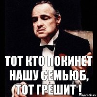 ТОТ КТО ПОКИНЕТ НАШУ СЕМЬЮБ, ТОТ ГРЕШИТ !