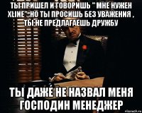 ты пришел и говоришь " мне нужен xline", но ты просишь без уважения , ты не предлагаешь дружбу ты даже не назвал меня господин менеджер