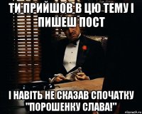 ти прийшов в цю тему і пишеш пост і навіть не сказав спочатку "порошенку слава!"