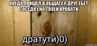 когда пришел в общагу а друг ебет соседку на твоей кровати 