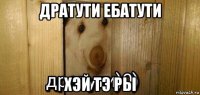 дратути ебатути хэй тэ ры