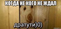 когда не кого не ждал 