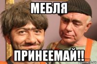 мебля принеемай!!