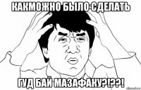 какможно было сделать гуд бай мазафаку?!??!