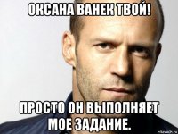 оксана ванек твой! просто он выполняет мое задание.