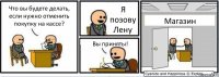 Что вы будете делать, если нужно отменить покупку на кассе? Я позову Лену Вы приняты! Магазин