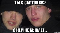 ты с салтовки? с кем не бывает...