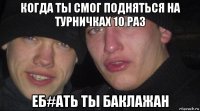 когда ты смог подняться на турничках 10 раз еб#ать ты баклажан