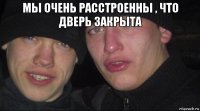 мы очень расстроенны , что дверь закрыта 