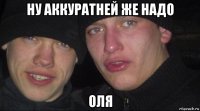 ну аккуратней же надо оля