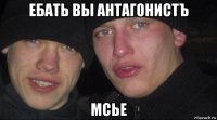 ебать вы антагонистъ мсье