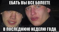 ебать вы все болеете в последнюю неделю года