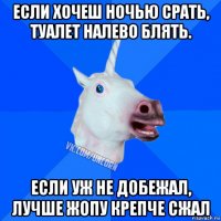 если хочеш ночью срать, туалет налево блять. если уж не добежал, лучше жопу крепче сжал