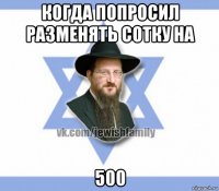 когда попросил разменять сотку на 500