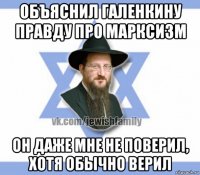 объяснил галенкину правду про марксизм он даже мне не поверил, хотя обычно верил