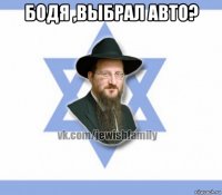 бодя ,выбрал авто? 