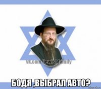  бодя ,выбрал авто?