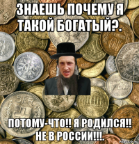 знаешь почему я такой богатый?. потому-что!! я родился!! не в россии!!!.