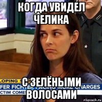 когда увидел челика с зелёными волосами