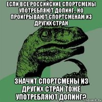 если все российские спортсмены употребляют допинг.. но проигрывают спортсменам из других стран значит спортсмены из других стран тоже употребляют допинг?