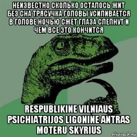 неизвестно сколько осталось жит без сна трясучка головы усиливается в голове ночью сжет глаза слепнут и чем все это кончится respublikine vilniaus psichiatrijos ligonine antras moteru skyrius