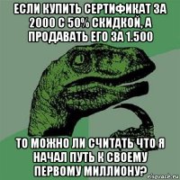 если купить сертификат за 2000 с 50% скидкой, а продавать его за 1.500 то можно ли считать что я начал путь к своему первому миллиону?