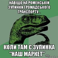 навіщо на роменській зупинки громадського транспорту... коли там є зупинка "наш маркет" ...