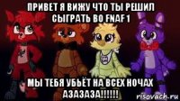 привет я вижу что ты решил сыграть во fnaf 1 мы тебя убьёт на всех ночах азазаза!!!!!!