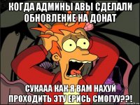 когда админы авы сделали обновление на донат сукааа как я вам нахуй проходить эту ерись смогуу??!