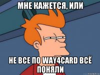 мне кажется, или не все по way4card всё поняли