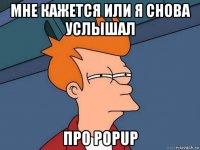 мне кажется или я снова услышал про popup