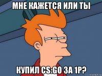 мне кажется или ты купил cs:go за 1р?