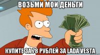 возьми мои деньги купите за 78 рублей за lada vesta