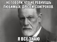 не говори, что не ревнуешь любимых, друзей, соигроков. я всё знаю