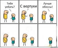 Тебя уебать? С вертухи Лучше обоссы!