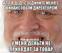 ало я дед , соедините меня с финансовым директором у меня деньги не приходят за товар