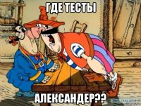 где тесты александер??