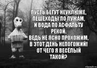 Пусть бегут неуклюже, пешеходы по лужам,
И вода по асфальту рекой.
Ведь не ясно прохожим, в этот день непогожий!
От чего я весёлый такой?