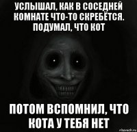 услышал, как в соседней комнате что-то скребётся. подумал, что кот потом вспомнил, что кота у тебя нет