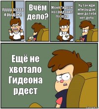 Ууууу ааааа я рыдаю! Вчём дело? Меня Гидеон на свидание позвал Ну так иди или рыдай, мне до тебя нет дела Ещё не хвотало Гидеона рдест