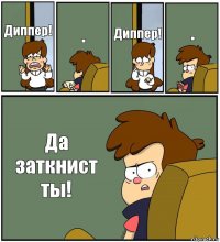 Диппер! . Диппер! . Да заткнист ты!