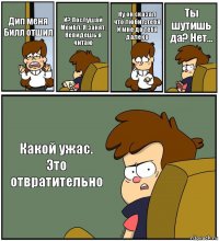 Дип меня Билл отшил И? Послушай Мейбл. Я занят.
Невидешь я читаю Ну он сказал что любит..тебя
И мне до тебя далеко Ты шутишь да? Нет... Какой ужас.
Это отвратительно