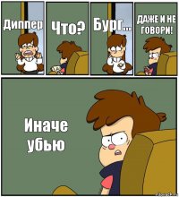 Диппер Что? Бург... ДАЖЕ И НЕ ГОВОРИ! Иначе убью