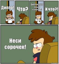 Диппр! Что? Билл ворует наши конфеты! И что?! Неси сорочек!