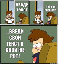  Введи текст  Тебе че сложно?.. ...ВВЕДИ СВОЙ ТЕКСТ В СВОЙ ЖЕ РОТ!