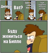 Диппер Ват? Билл хочет забрать мое тело Тащи свадебное платье и костюм Буду жениться на Билле